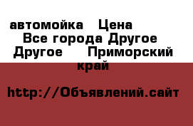 автомойка › Цена ­ 1 500 - Все города Другое » Другое   . Приморский край